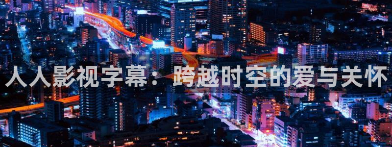 探花系列电影：人人影视字幕：跨越时空的爱与关怀