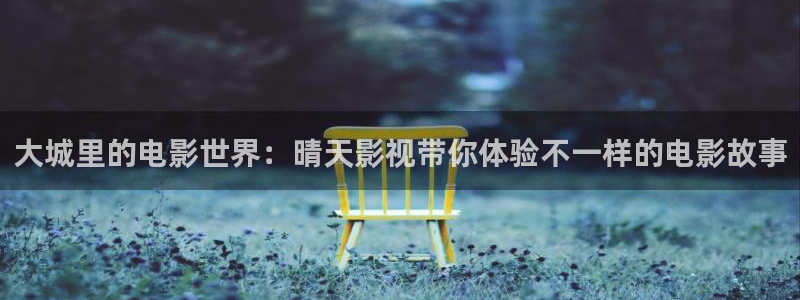 探花视频在线观看免费观看：大城里的电影世界：晴天影视带你体验不一样的电影故事